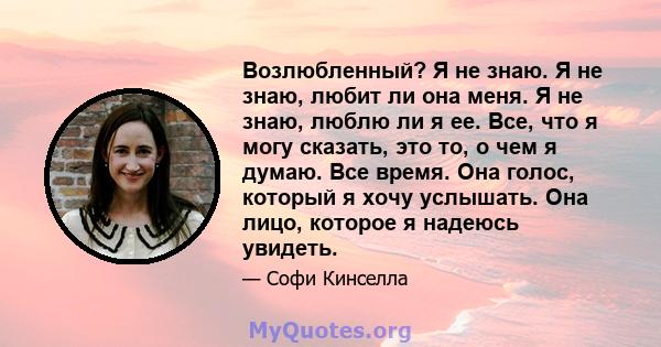 Возлюбленный? Я не знаю. Я не знаю, любит ли она меня. Я не знаю, люблю ли я ее. Все, что я могу сказать, это то, о чем я думаю. Все время. Она голос, который я хочу услышать. Она лицо, которое я надеюсь увидеть.