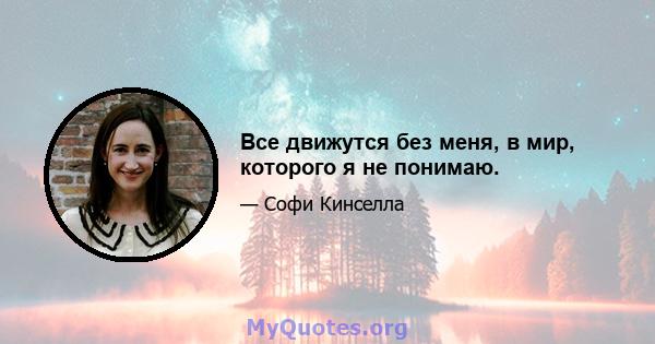 Все движутся без меня, в мир, которого я не понимаю.