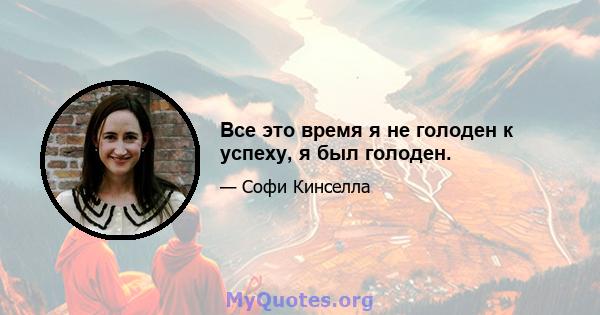 Все это время я не голоден к успеху, я был голоден.