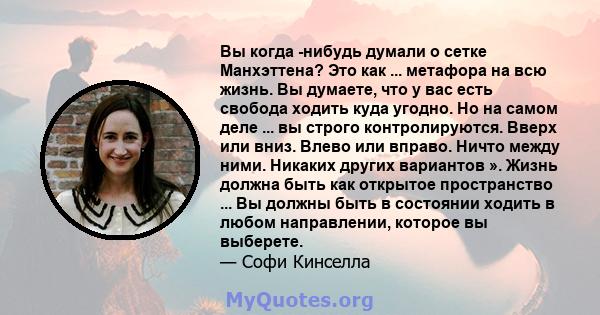 Вы когда -нибудь думали о сетке Манхэттена? Это как ... метафора на всю жизнь. Вы думаете, что у вас есть свобода ходить куда угодно. Но на самом деле ... вы строго контролируются. Вверх или вниз. Влево или вправо.