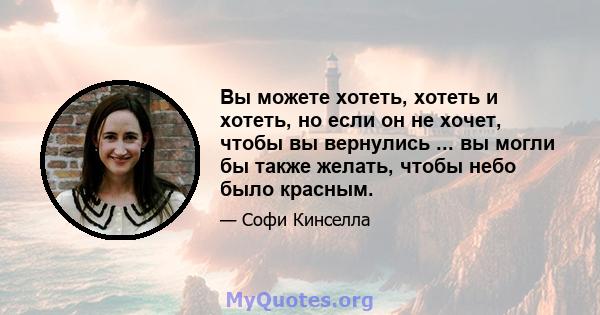 Вы можете хотеть, хотеть и хотеть, но если он не хочет, чтобы вы вернулись ... вы могли бы также желать, чтобы небо было красным.