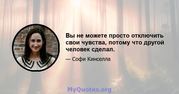 Вы не можете просто отключить свои чувства, потому что другой человек сделал.