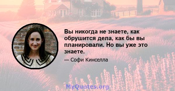 Вы никогда не знаете, как обрушится дела, как бы вы планировали. Но вы уже это знаете.