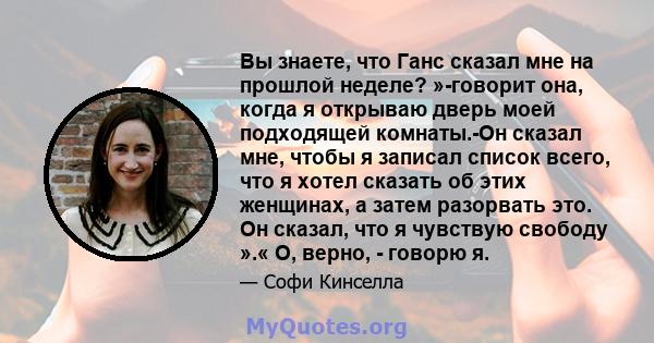 Вы знаете, что Ганс сказал мне на прошлой неделе? »-говорит она, когда я открываю дверь моей подходящей комнаты.-Он сказал мне, чтобы я записал список всего, что я хотел сказать об этих женщинах, а затем разорвать это.