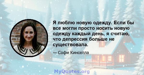 Я люблю новую одежду. Если бы все могли просто носить новую одежду каждый день, я считаю, что депрессия больше не существовала.