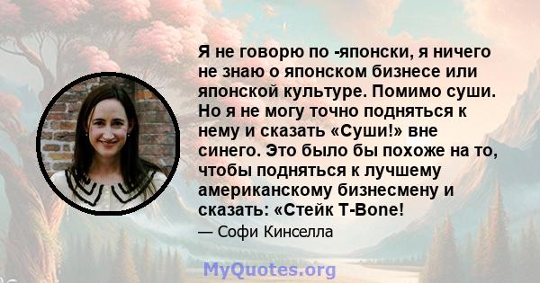 Я не говорю по -японски, я ничего не знаю о японском бизнесе или японской культуре. Помимо суши. Но я не могу точно подняться к нему и сказать «Суши!» вне синего. Это было бы похоже на то, чтобы подняться к лучшему