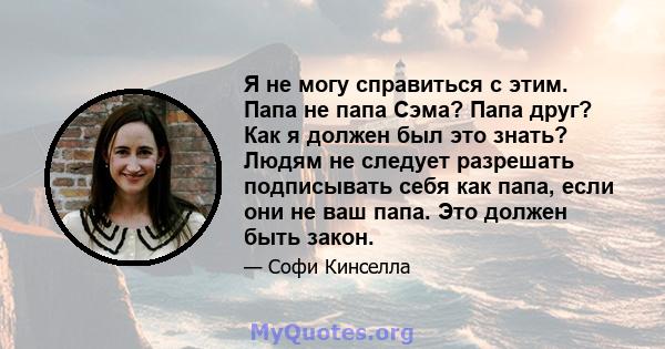 Я не могу справиться с этим. Папа не папа Сэма? Папа друг? Как я должен был это знать? Людям не следует разрешать подписывать себя как папа, если они не ваш папа. Это должен быть закон.