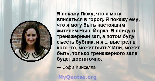 Я покажу Люку, что я могу вписаться в город. Я покажу ему, что я могу быть настоящим жителем Нью -Йорка. Я пойду в тренажерный зал, а потом буду съесть бублик, и я ... выстрел в кого -то, может быть? Или, может быть,