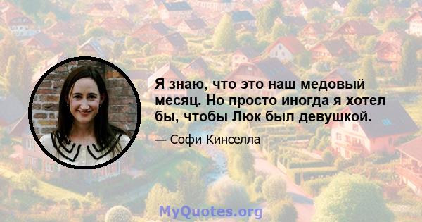 Я знаю, что это наш медовый месяц. Но просто иногда я хотел бы, чтобы Люк был девушкой.