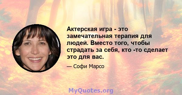 Актерская игра - это замечательная терапия для людей. Вместо того, чтобы страдать за себя, кто -то сделает это для вас.