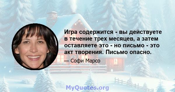 Игра содержится - вы действуете в течение трех месяцев, а затем оставляете это - но письмо - это акт творения. Письмо опасно.