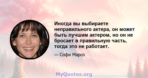 Иногда вы выбираете неправильного актера, он может быть лучшим актером, но он не бросает в правильную часть, тогда это не работает.