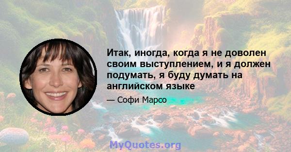 Итак, иногда, когда я не доволен своим выступлением, и я должен подумать, я буду думать на английском языке