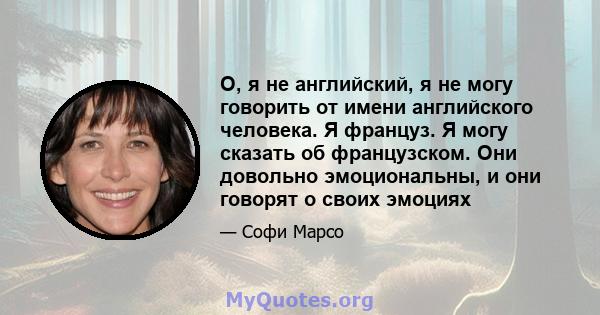 О, я не английский, я не могу говорить от имени английского человека. Я француз. Я могу сказать об французском. Они довольно эмоциональны, и они говорят о своих эмоциях