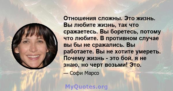 Отношения сложны. Это жизнь. Вы любите жизнь, так что сражаетесь. Вы боретесь, потому что любите. В противном случае вы бы не сражались. Вы работаете. Вы не хотите умереть. Почему жизнь - это бой, я не знаю, но черт