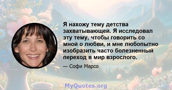 Я нахожу тему детства захватывающей. Я исследовал эту тему, чтобы говорить со мной о любви, и мне любопытно изобразить часто болезненный переход в мир взрослого.