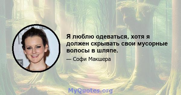 Я люблю одеваться, хотя я должен скрывать свои мусорные волосы в шляпе.