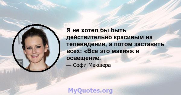 Я не хотел бы быть действительно красивым на телевидении, а потом заставить всех: «Все это макияж и освещение.