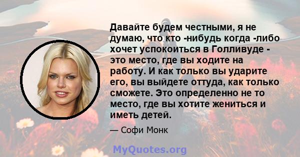 Давайте будем честными, я не думаю, что кто -нибудь когда -либо хочет успокоиться в Голливуде - это место, где вы ходите на работу. И как только вы ударите его, вы выйдете оттуда, как только сможете. Это определенно не