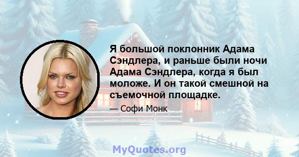 Я большой поклонник Адама Сэндлера, и раньше были ночи Адама Сэндлера, когда я был моложе. И он такой смешной на съемочной площадке.