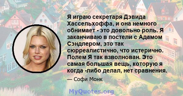 Я играю секретаря Дэвида Хассельхоффа, и она немного обнимает - это довольно роль. Я заканчиваю в постели с Адамом Сэндлером, это так сюрреалистично, что истерично. Полем Я так взволнован. Это самая большая вещь,