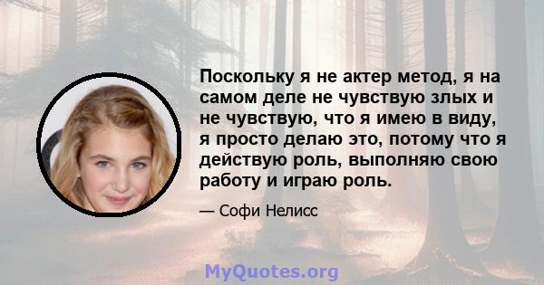 Поскольку я не актер метод, я на самом деле не чувствую злых и не чувствую, что я имею в виду, я просто делаю это, потому что я действую роль, выполняю свою работу и играю роль.