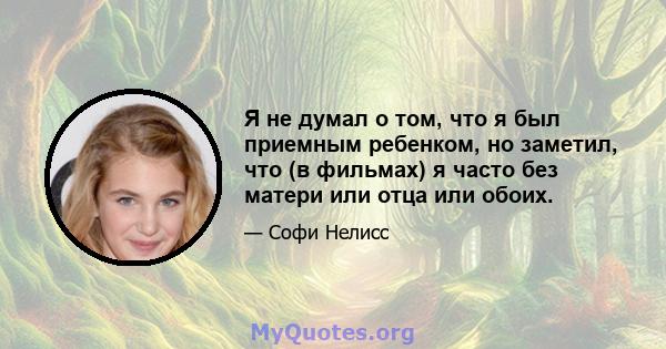 Я не думал о том, что я был приемным ребенком, но заметил, что (в фильмах) я часто без матери или отца или обоих.