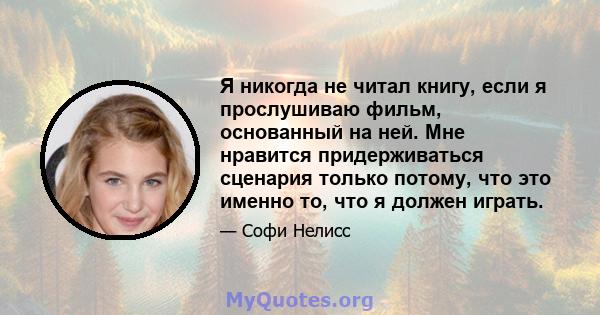 Я никогда не читал книгу, если я прослушиваю фильм, основанный на ней. Мне нравится придерживаться сценария только потому, что это именно то, что я должен играть.