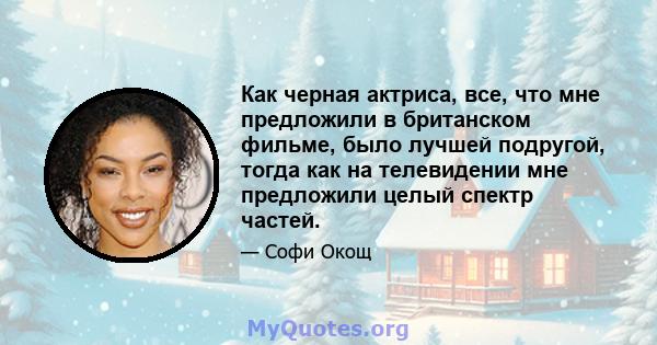 Как черная актриса, все, что мне предложили в британском фильме, было лучшей подругой, тогда как на телевидении мне предложили целый спектр частей.