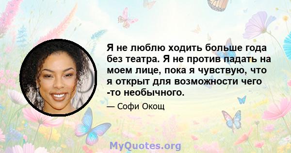 Я не люблю ходить больше года без театра. Я не против падать на моем лице, пока я чувствую, что я открыт для возможности чего -то необычного.