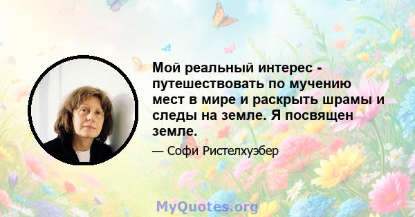 Мой реальный интерес - путешествовать по мучению мест в мире и раскрыть шрамы и следы на земле. Я посвящен земле.