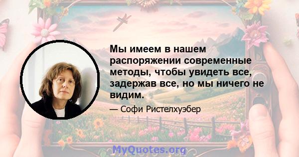 Мы имеем в нашем распоряжении современные методы, чтобы увидеть все, задержав все, но мы ничего не видим.