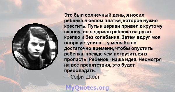 Это был солнечный день, я носил ребенка в белом платье, которое нужно крестить. Путь к церкви привел к крутому склону, но я держал ребенка на руках крепко и без колебания. Затем вдруг моя опора уступила ... у меня было