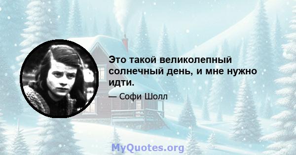 Это такой великолепный солнечный день, и мне нужно идти.