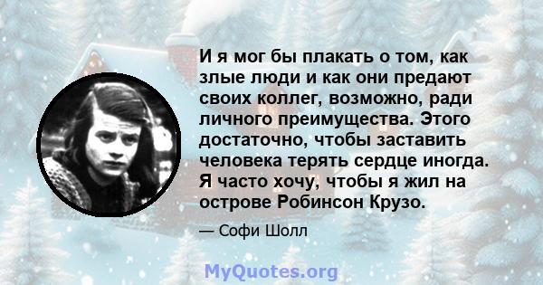 И я мог бы плакать о том, как злые люди и как они предают своих коллег, возможно, ради личного преимущества. Этого достаточно, чтобы заставить человека терять сердце иногда. Я часто хочу, чтобы я жил на острове Робинсон 