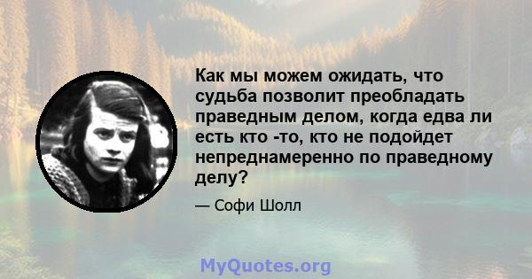 Как мы можем ожидать, что судьба позволит преобладать праведным делом, когда едва ли есть кто -то, кто не подойдет непреднамеренно по праведному делу?