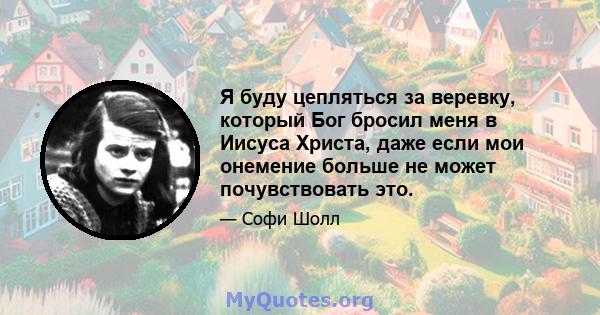 Я буду цепляться за веревку, который Бог бросил меня в Иисуса Христа, даже если мои онемение больше не может почувствовать это.