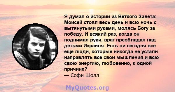 Я думал о истории из Ветхого Завета: Моисей стоял весь день и всю ночь с вытянутыми руками, молясь Богу за победу. И всякий раз, когда он поднимал руки, враг преобладал над детьми Израиля. Есть ли сегодня все еще люди,