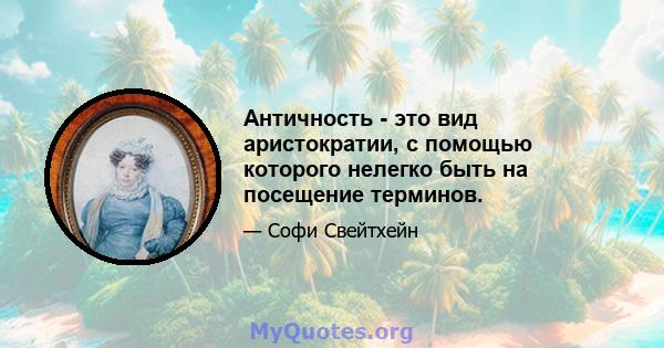 Античность - это вид аристократии, с помощью которого нелегко быть на посещение терминов.