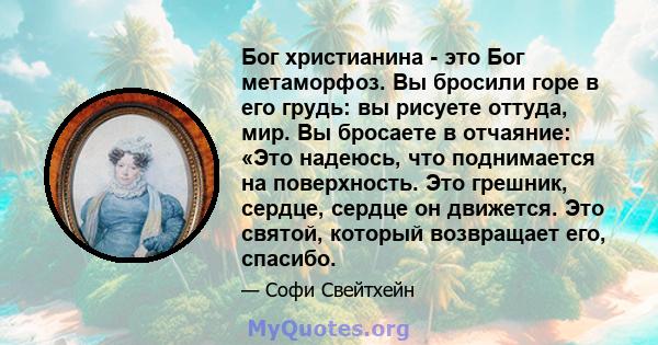 Бог христианина - это Бог метаморфоз. Вы бросили горе в его грудь: вы рисуете оттуда, мир. Вы бросаете в отчаяние: «Это надеюсь, что поднимается на поверхность. Это грешник, сердце, сердце он движется. Это святой,