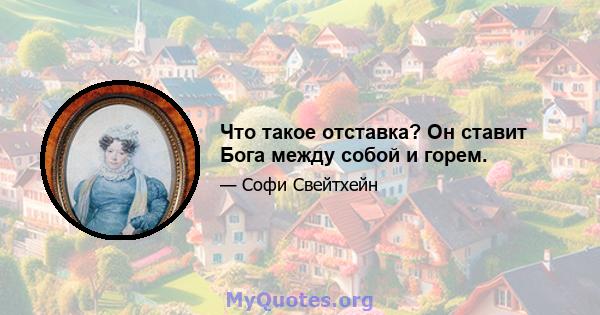 Что такое отставка? Он ставит Бога между собой и горем.