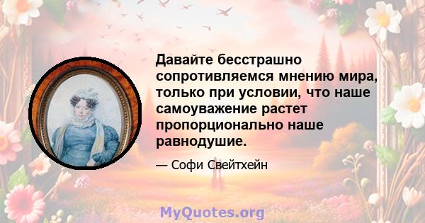 Давайте бесстрашно сопротивляемся мнению мира, только при условии, что наше самоуважение растет пропорционально наше равнодушие.