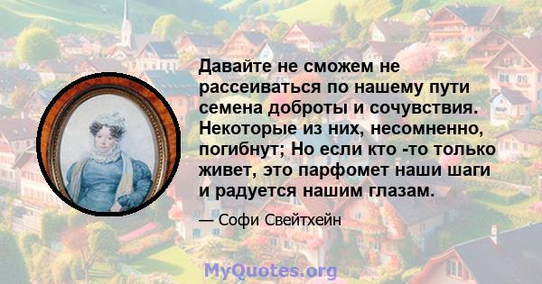 Давайте не сможем не рассеиваться по нашему пути семена доброты и сочувствия. Некоторые из них, несомненно, погибнут; Но если кто -то только живет, это парфомет наши шаги и радуется нашим глазам.