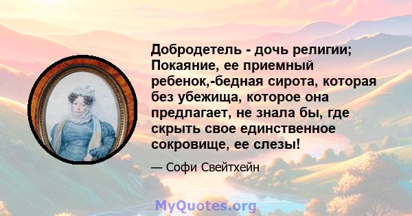 Добродетель - дочь религии; Покаяние, ее приемный ребенок,-бедная сирота, которая без убежища, которое она предлагает, не знала бы, где скрыть свое единственное сокровище, ее слезы!