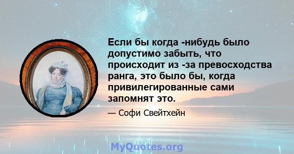 Если бы когда -нибудь было допустимо забыть, что происходит из -за превосходства ранга, это было бы, когда привилегированные сами запомнят это.