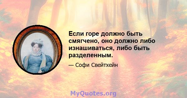 Если горе должно быть смягчено, оно должно либо изнашиваться, либо быть разделенным.