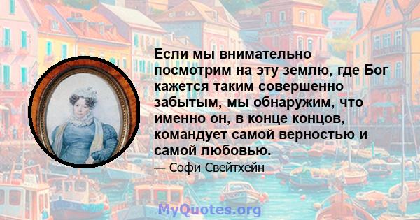 Если мы внимательно посмотрим на эту землю, где Бог кажется таким совершенно забытым, мы обнаружим, что именно он, в конце концов, командует самой верностью и самой любовью.