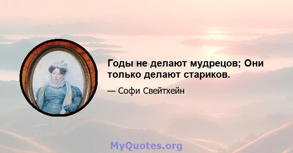 Годы не делают мудрецов; Они только делают стариков.