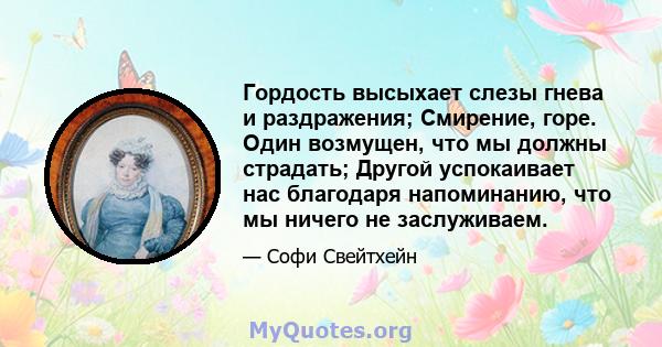 Гордость высыхает слезы гнева и раздражения; Смирение, горе. Один возмущен, что мы должны страдать; Другой успокаивает нас благодаря напоминанию, что мы ничего не заслуживаем.