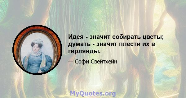 Идея - значит собирать цветы; думать - значит плести их в гирлянды.